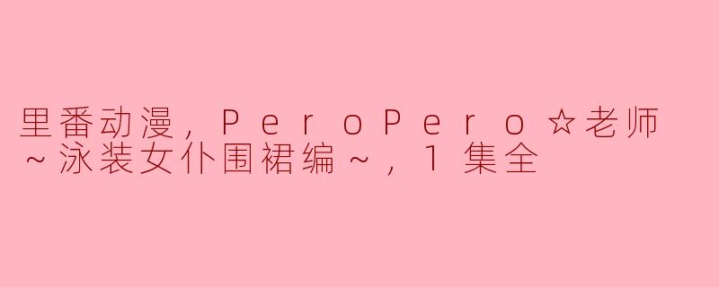 里番动漫，PeroPero☆老师 ～泳装女仆围裙编～，1集全